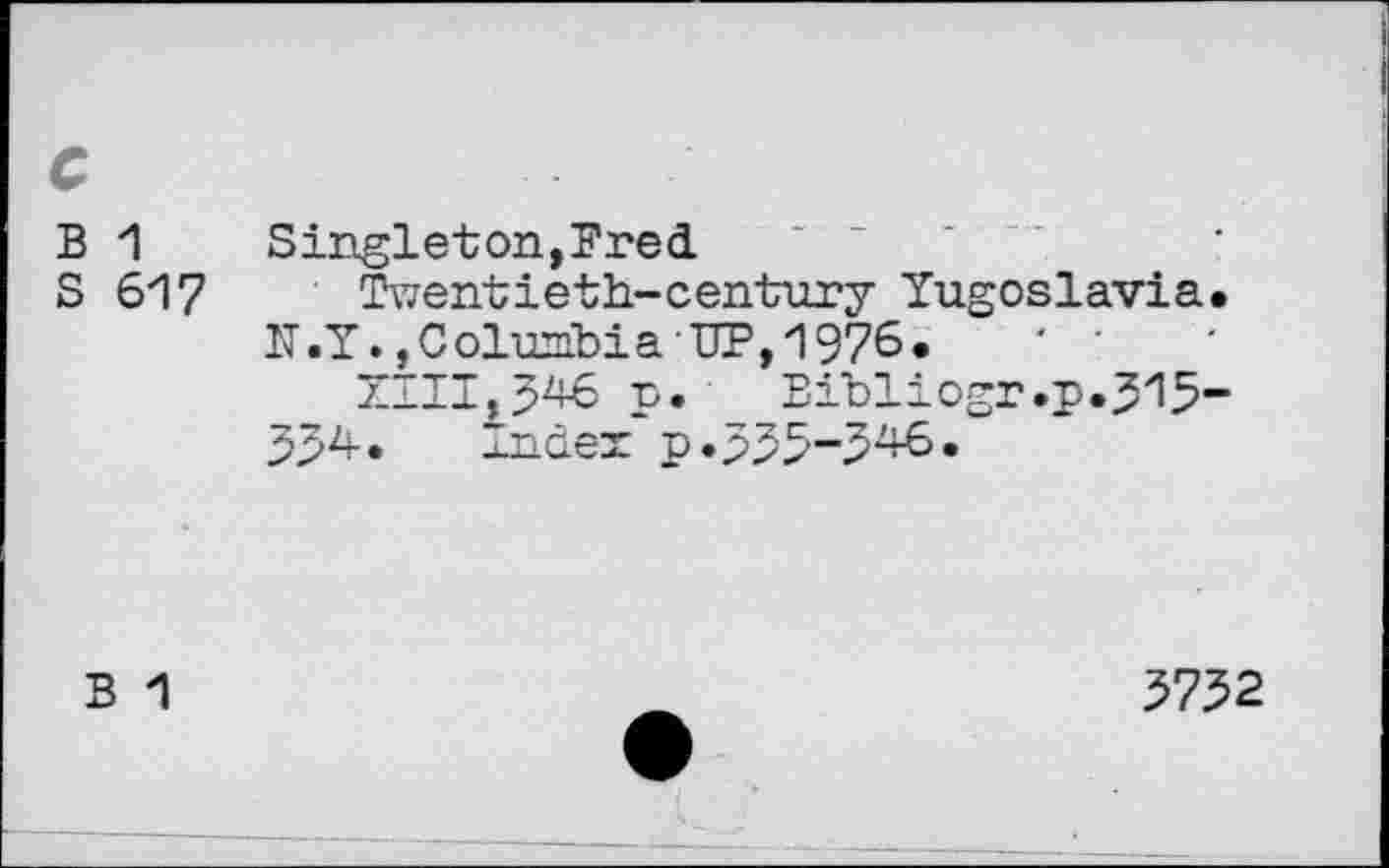 ﻿с
в 1
S 617
S inglet on, Fre d
Twentieth-century Yugoslavia.
IT.Y.,Columbia UP, 1976.	' '
XIII,J46 p. _ Bibliogr.p.513-554. Index p«333~346.
В 1
3732